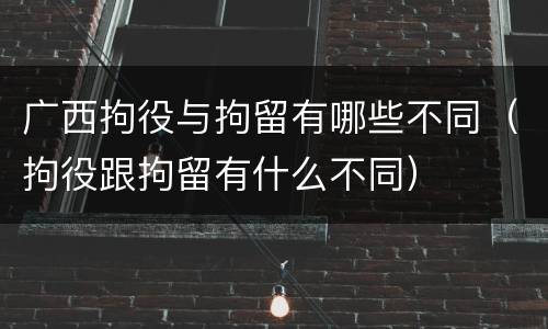 广西拘役与拘留有哪些不同（拘役跟拘留有什么不同）