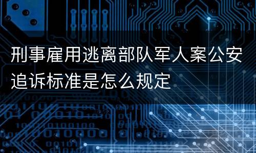 刑事雇用逃离部队军人案公安追诉标准是怎么规定