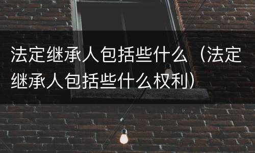 法定继承人包括些什么（法定继承人包括些什么权利）