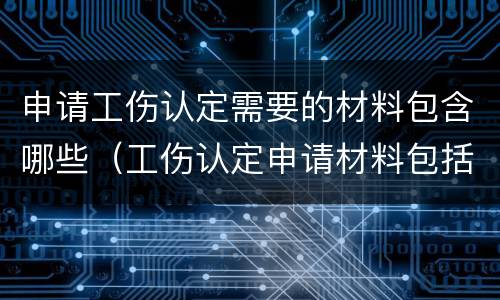 申请工伤认定需要的材料包含哪些（工伤认定申请材料包括哪些）