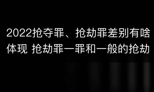 2022抢夺罪、抢劫罪差别有啥体现 抢劫罪一罪和一般的抢劫罪