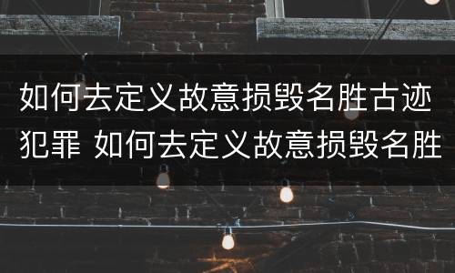 如何去定义故意损毁名胜古迹犯罪 如何去定义故意损毁名胜古迹犯罪嫌疑人