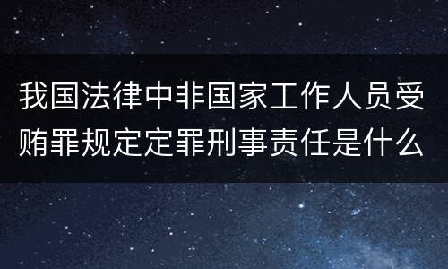 我国法律中非国家工作人员受贿罪规定定罪刑事责任是什么