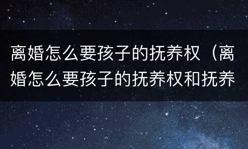 离婚怎么要孩子的抚养权（离婚怎么要孩子的抚养权和抚养权）