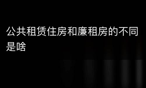 公共租赁住房和廉租房的不同是啥