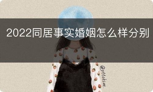 2022同居事实婚姻怎么样分别