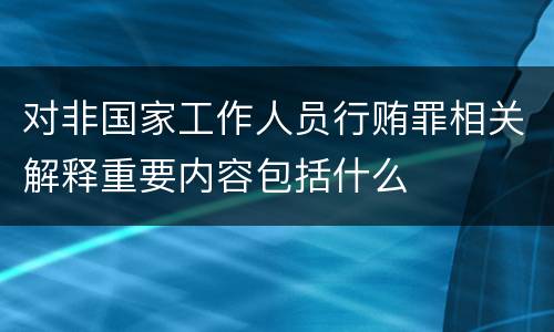 对非国家工作人员行贿罪相关解释重要内容包括什么
