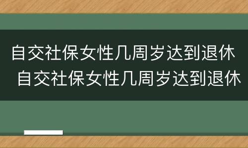 自交社保女性几周岁达到退休 自交社保女性几周岁达到退休条件