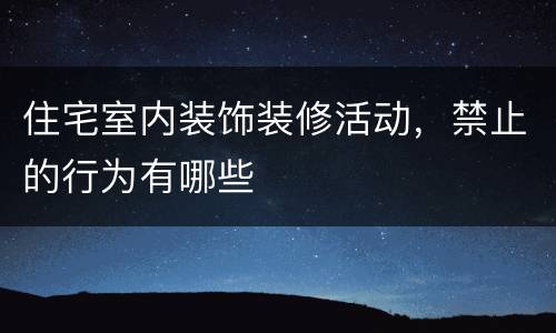 住宅室内装饰装修活动，禁止的行为有哪些