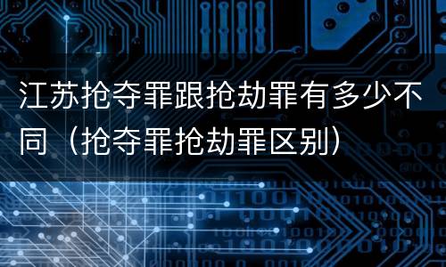 江苏抢夺罪跟抢劫罪有多少不同（抢夺罪抢劫罪区别）