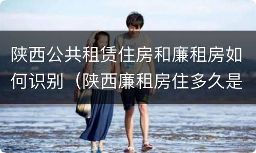 陕西公共租赁住房和廉租房如何识别（陕西廉租房住多久是自己的）