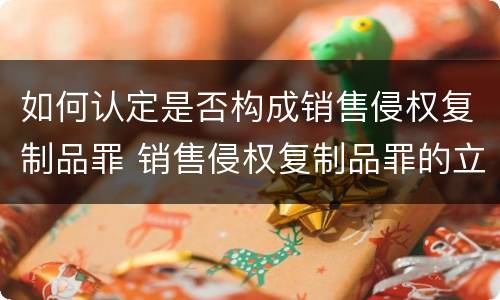 如何认定是否构成销售侵权复制品罪 销售侵权复制品罪的立案标准