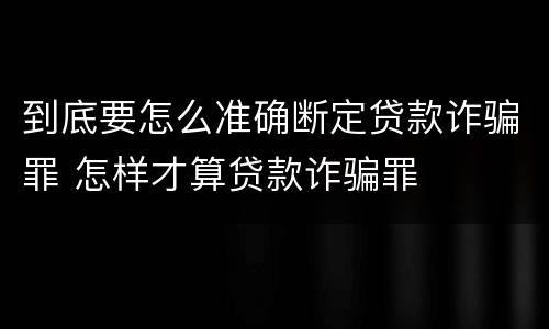 到底要怎么准确断定贷款诈骗罪 怎样才算贷款诈骗罪