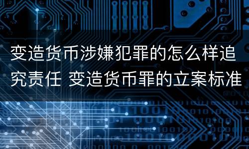 变造货币涉嫌犯罪的怎么样追究责任 变造货币罪的立案标准