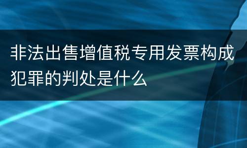 非法出售增值税专用发票构成犯罪的判处是什么