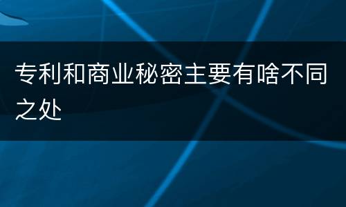 专利和商业秘密主要有啥不同之处