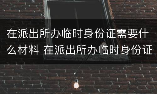 在派出所办临时身份证需要什么材料 在派出所办临时身份证需要什么材料呢