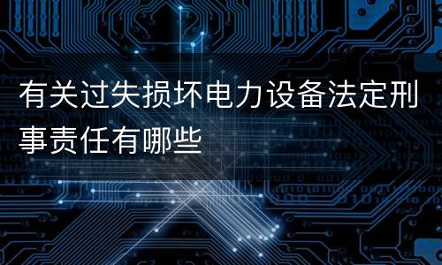 有关过失损坏电力设备法定刑事责任有哪些