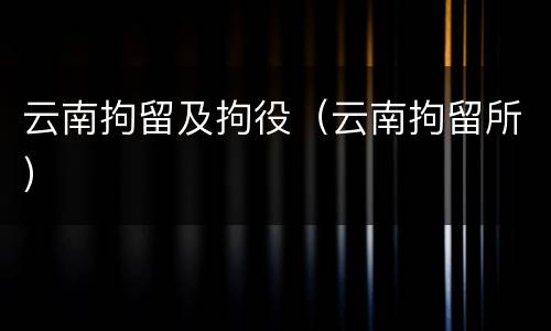 云南拘留及拘役（云南拘留所）