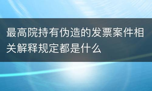 最高院持有伪造的发票案件相关解释规定都是什么