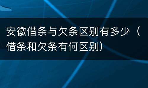 安徽借条与欠条区别有多少（借条和欠条有何区别）