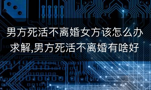男方死活不离婚女方该怎么办 求解,男方死活不离婚有啥好办法?