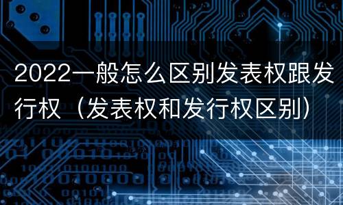 2022一般怎么区别发表权跟发行权（发表权和发行权区别）