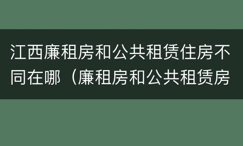 江西廉租房和公共租赁住房不同在哪（廉租房和公共租赁房的区别）