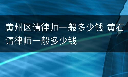 黄州区请律师一般多少钱 黄石请律师一般多少钱