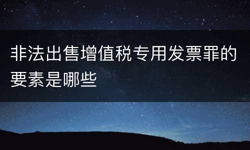 非法出售增值税专用发票罪的要素是哪些
