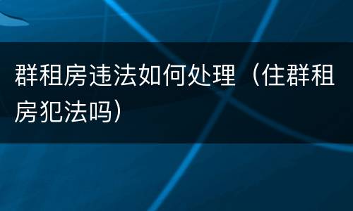 群租房违法如何处理（住群租房犯法吗）