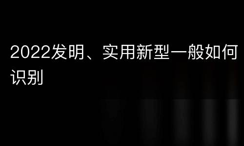 2022发明、实用新型一般如何识别