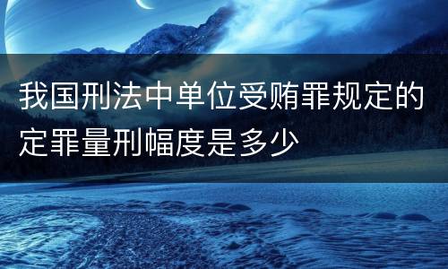 我国刑法中单位受贿罪规定的定罪量刑幅度是多少