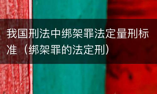 我国刑法中绑架罪法定量刑标准（绑架罪的法定刑）