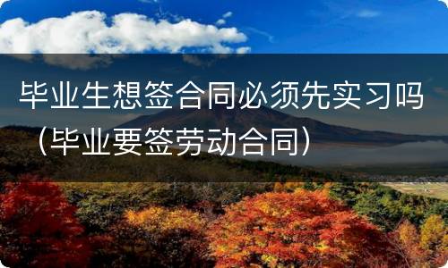 毕业生想签合同必须先实习吗（毕业要签劳动合同）