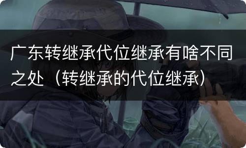 广东转继承代位继承有啥不同之处（转继承的代位继承）