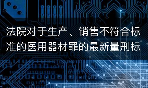 法院对于生产、销售不符合标准的医用器材罪的最新量刑标准
