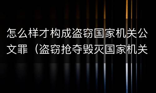 怎么样才构成盗窃国家机关公文罪（盗窃抢夺毁灭国家机关公文罪的法律规定）
