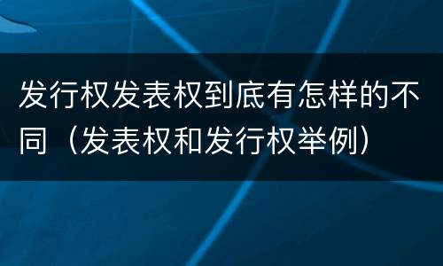 发行权发表权到底有怎样的不同（发表权和发行权举例）
