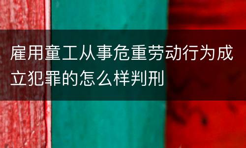 雇用童工从事危重劳动行为成立犯罪的怎么样判刑
