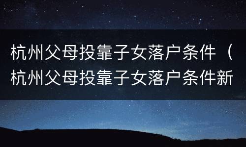 杭州父母投靠子女落户条件（杭州父母投靠子女落户条件新政）