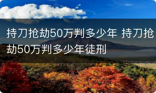 持刀抢劫50万判多少年 持刀抢劫50万判多少年徒刑