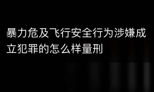 暴力危及飞行安全行为涉嫌成立犯罪的怎么样量刑