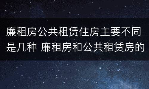 廉租房公共租赁住房主要不同是几种 廉租房和公共租赁房的区别