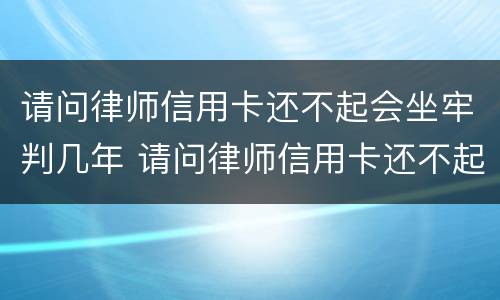 请问律师信用卡还不起会坐牢判几年 请问律师信用卡还不起会坐牢判几年呢