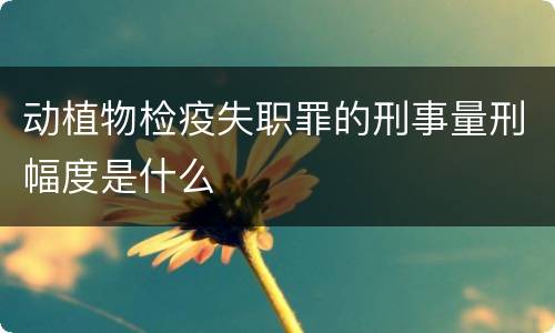 动植物检疫失职罪的刑事量刑幅度是什么