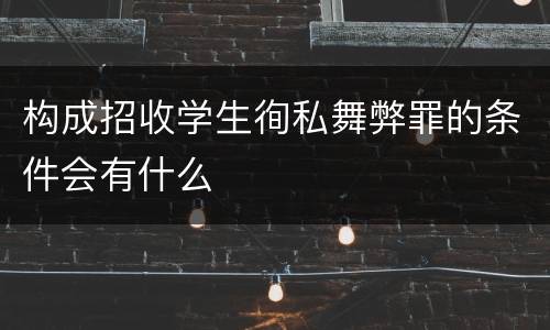 构成招收学生徇私舞弊罪的条件会有什么