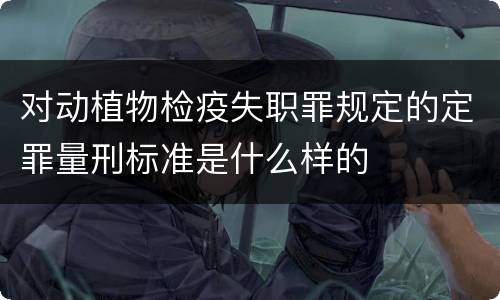 对动植物检疫失职罪规定的定罪量刑标准是什么样的