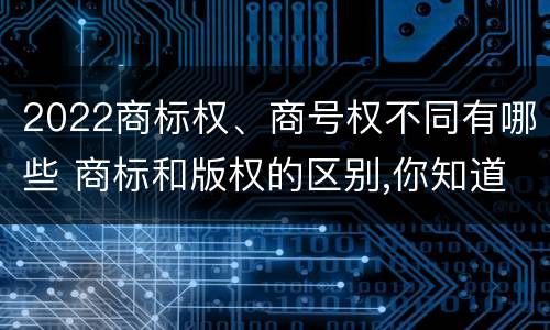 2022商标权、商号权不同有哪些 商标和版权的区别,你知道多少?