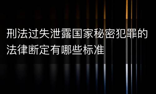 刑法过失泄露国家秘密犯罪的法律断定有哪些标准